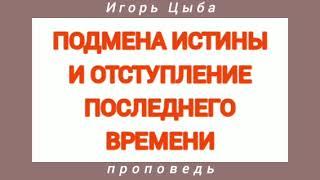 ПОДМЕНА ИСТИНЫ И ОТСТУПЛЕНИЕ ПОСЛЕДНЕГО ВРЕМЕНИ (Игорь Цыба, проповедь; 2015 год).