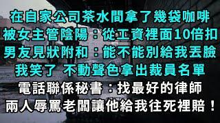 在自家公司茶水間拿了幾袋咖啡，被女主管陰陽：從工資裡面10倍扣，男友見狀立馬附和：能不能別給我丟臉，我笑了 不動聲色拿出裁員名單，電話聯係秘書：找最好的律師 兩人辱罵老闆讓他給我往死裡賠！#小說