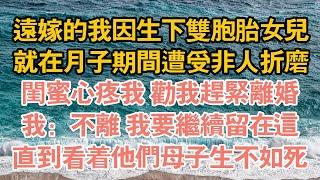 遠嫁的我因生下雙胞胎女兒,就在月子期間遭受非人折磨,閨蜜心疼我 勸我趕緊離婚,我：不離 我要繼續留在這,直到看著他們母子生不如死