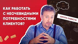 Неочевидные потребности клиента. Как с ними работать? [ШКОЛА КАВИСТА]