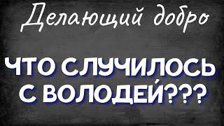 Делающий добро.ЧТО СЛУЧИЛОСЬ С ВОЛОДЕЙ???