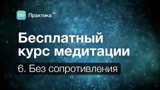 Медитация: Бесплатный курс.  Урок 6 —  Сопротивление бесполезно!