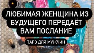  ЛЮБИМАЯ ЖЕНЩИНА ИЗ БУДУЩЕГО ПЕРЕДАЁТ ВАМ ПОСЛАНИЕ  Таро для мужчин. Таро онлайн