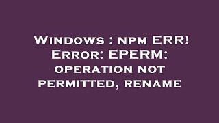 Windows : npm ERR! Error: EPERM: operation not permitted, rename