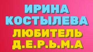 ИРИНА КОСТЫЛЕВА. ЛЮБИТЕЛЬ Д.Е.Р.Ь.М.А.