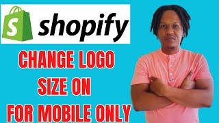 HOW TO CHANGE LOGO SIZE ON SHOPIFY FOR MOBILE ONLY