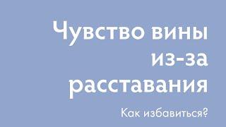 Как избавиться от чувства вины из-за расставания? | Ирина Блонская