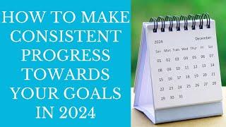 How To Make Consistent Progress Towards Your Goals In 2024