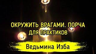 ОКРУЖИТЬ ВРАГАМИ. ПОРЧА. ДЛЯ ПРАКТИКОВ. ВЕДЬМИНА ИЗБА ▶️ ИНГА ХОСРОЕВА