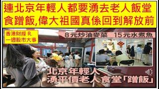 香港財經 R一週股市大事 202402629 連北京年輕人都要湧去老人飯堂食蹭飯,偉大祖國真係回到解放前