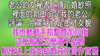 老公的女秘書上傳了婚紗照，裡面的新郎卻是我的老公。底下評論一片驚呼真是郎才女貌，我也動動手指點贊加回復「這麼般配怎麼還不結婚？是嫌民政局太遠？」順便送上了我的結婚戒指當作賀禮！【感悟人生】