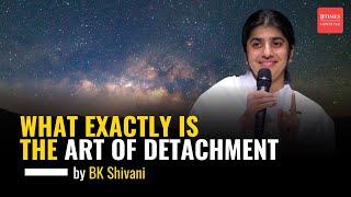 BK Shivani on Detachment: What Exactly Is The Art Of Detachment | Sister Shivani