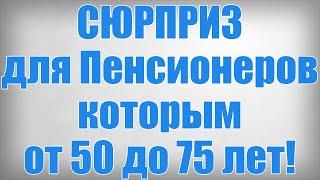 СЮРПРИЗ для Пенсионеров которым от 50 до 75 лет