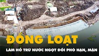 Miền Tây đồng loạt làm hồ trữ nước ngọt đối phó với hạn, mặn