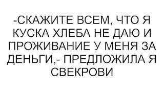 -Скажите всем, что я куска хлеба не даю и проживание у меня за деньги,- предложила я свекрови