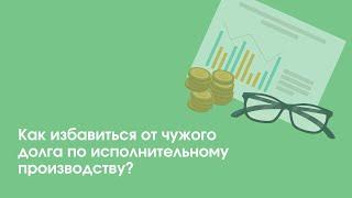 Как избавиться от чужого долга по исполнительному производству? | «Профзащита»