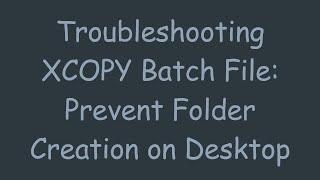 Troubleshooting XCOPY Batch File: Prevent Folder Creation on Desktop