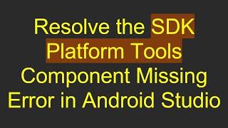 Resolve the SDK Platform Tools Component Missing Error in Android Studio