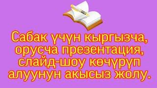 Сабак үчүн кыргызча, орусча презентация, слайд-шоу көчүрүп алуунун жолдору.