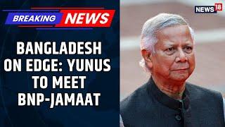 Yunus Expected To Meet With Bangladesh Nationalist Party (BNP) And Jamaat-E-Islami Today | News18