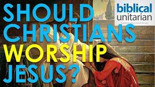 015 - Should Christians Worship Jesus? | Biblical Unitarian Podcast