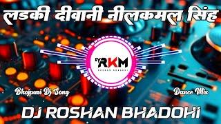 Ladki Deewani | Neelkamal Singh | New Bhojpuri Dj Remix Song | Dance Mix 2025 | Dj Roshan Bhadohi