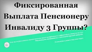 Фиксированная выплата Пенсионеру инвалиду 3 группы