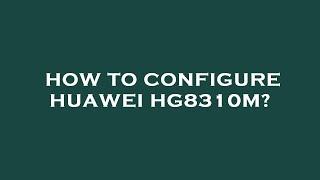 How to configure huawei hg8310m?