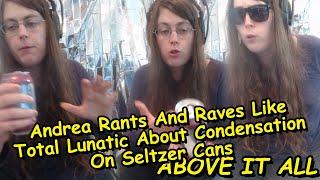 Andrea Rants And Raves Like Total Lunatic About Condensation On Seltzer Cans
