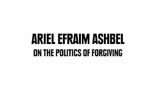 Ariel Efraim Ashbel: On The Politics of Forgiving