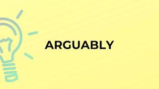 What is the meaning of the word ARGUABLY?