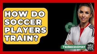 How Do Soccer Players Train? - The Sport Xpert