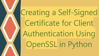 Creating a Self-Signed Certificate for Client Authentication Using OpenSSL in Python