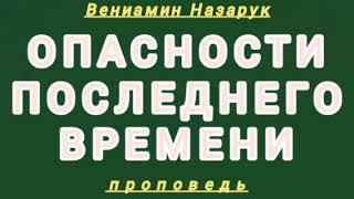 ОПАСНОСТИ ПОСЛЕДНЕГО ВРЕМЕНИ ( Вениамин Назарук, проповедь).