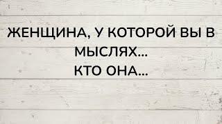 ⁉️ ЖЕНЩИНА, У КОТОРОЙ ВЫ В МЫСЛЯХ... КТО ОНА...