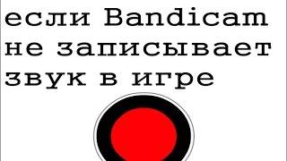 "Что делать если Bandicam не записывает звук в игре" ОТВЕТ ТУТ