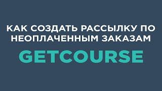 Как создать рассылку по неоплаченным заказам на Getcourse