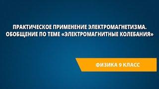 Практическое применение электромагнетизма. Обобщение по теме «Электромагнитные колебания»