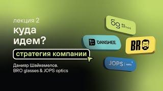 Лекция 2. Куда идем? Стратегия компании. Данияр Шайкемелов. BRO glasses & JOPS optics