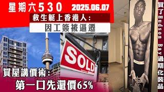 星期六530 (2025.06.07) ︳買屋講價術：先還價65% ︳救生艇上香港人：因工簽被逼遷 ︳買了Hudson’s Bay過期化裝品
