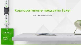 Вебинар: Сетевые решения Zyxel для организации корпоративных сетей передачи данных и их защиты