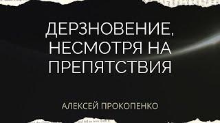 Дерзновение, несмотря на препятствия | Алексей Прокопенко