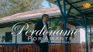 Frank Lopez - Perdóname Por Amarte (Vídeo Oficial)