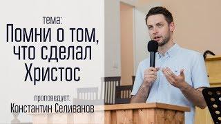 Константин Селиванов 01.06.18 "Помни о том, что сделал Христос"