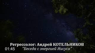 "Беседа с энергией Иисуса"/регрессолог Андрей КОТЕЛЬНИКОВ