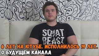 6 ЛЕТ НА ЮТУБЕ. ИСПОЛНИЛОСЬ 19 ЛЕТ. О БУДУЩЕМ КАНАЛА