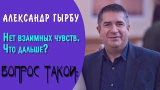 ВОПРОС ТАКОЙ: Нет взаимных чувств. Что дальше? || АЛЕКСАНДР ГЫРБУ