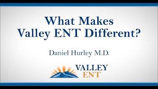 What Makes Valley ENT Different? Daniel Hurley M D