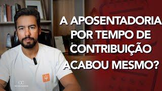 A APOSENTADORIA POR TEMPO DE CONTRIBUIÇÃO ACABOU?