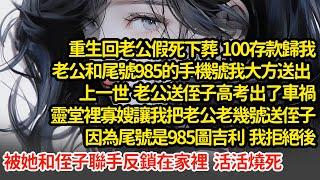 重生回老公假死下葬  100存款歸我，老公和尾號985的手機號大方送出，上一世老公送侄子高考出了車禍，寡嫂讓我把老公老幾號送侄子，我拒絕後被她和侄子反鎖在家裡活活燒死"#小說#推文#新題材#爽文#復仇